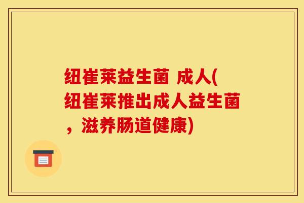 纽崔莱益生菌 成人(纽崔莱推出成人益生菌，滋养肠道健康)