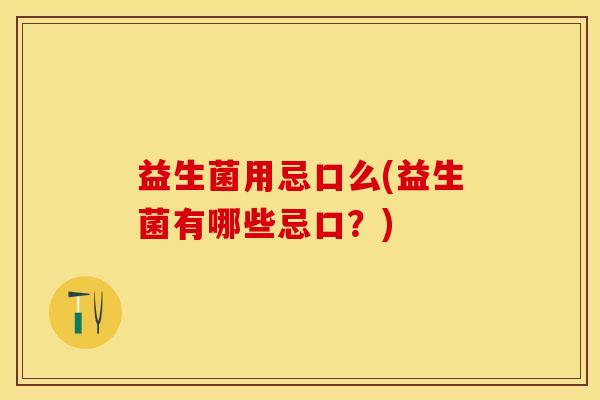 益生菌用忌口么(益生菌有哪些忌口？)