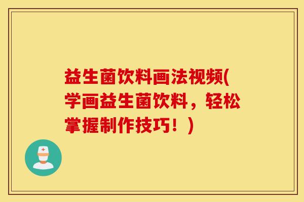 益生菌饮料画法视频(学画益生菌饮料，轻松掌握制作技巧！)