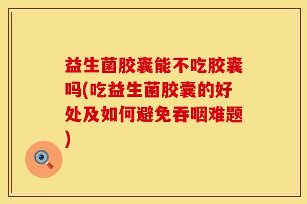 益生菌胶囊能不吃胶囊吗(吃益生菌胶囊的好处及如何避免吞咽难题)