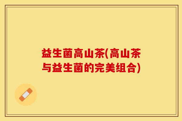 益生菌高山茶(高山茶与益生菌的完美组合)