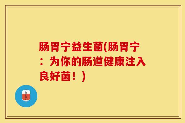 肠胃宁益生菌(肠胃宁：为你的肠道健康注入良好菌！)