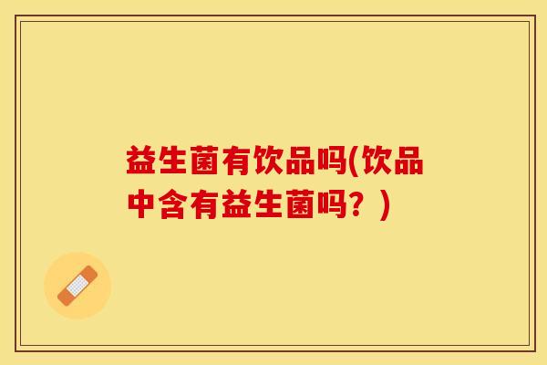 益生菌有饮品吗(饮品中含有益生菌吗？)