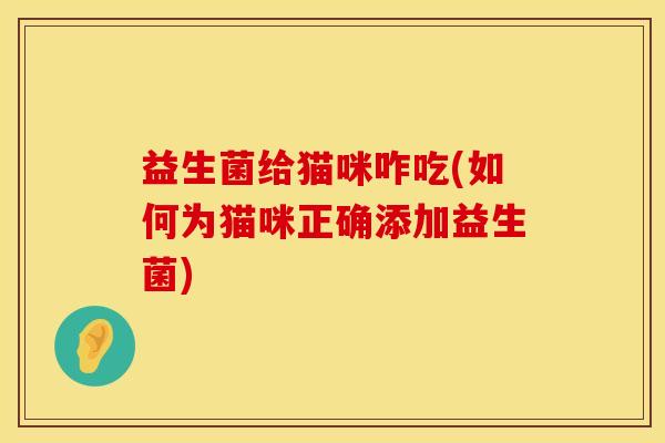 益生菌给猫咪咋吃(如何为猫咪正确添加益生菌)
