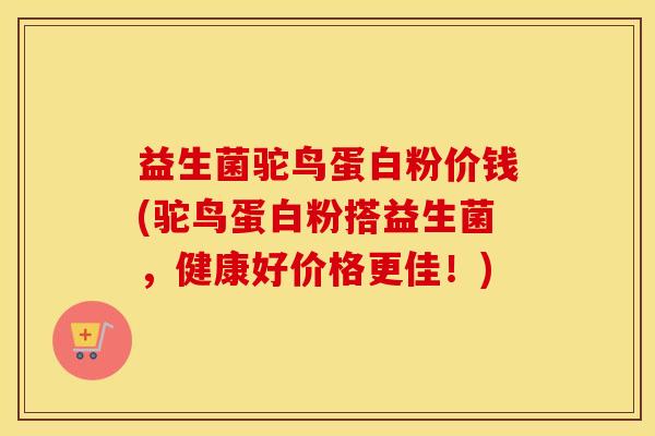 益生菌驼鸟蛋白粉价钱(驼鸟蛋白粉搭益生菌，健康好价格更佳！)
