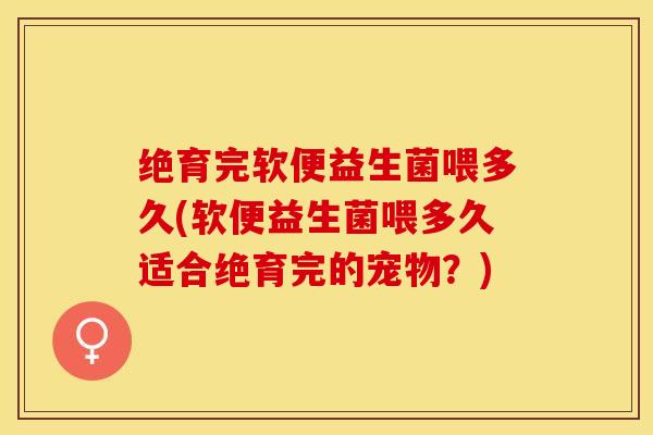 绝育完软便益生菌喂多久(软便益生菌喂多久适合绝育完的宠物？)