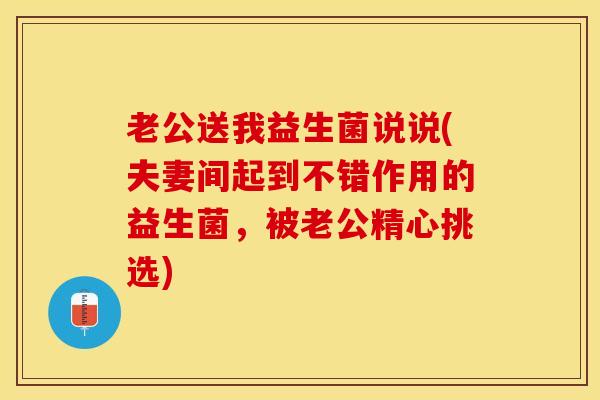 老公送我益生菌说说(夫妻间起到不错作用的益生菌，被老公精心挑选)