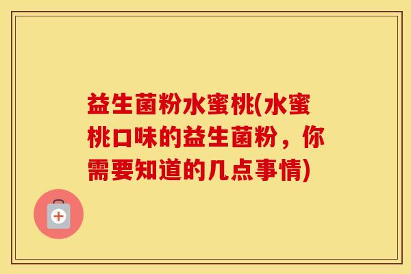 益生菌粉水蜜桃(水蜜桃口味的益生菌粉，你需要知道的几点事情)