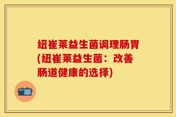 纽崔莱益生菌调理肠胃(纽崔莱益生菌：改善肠道健康的选择)