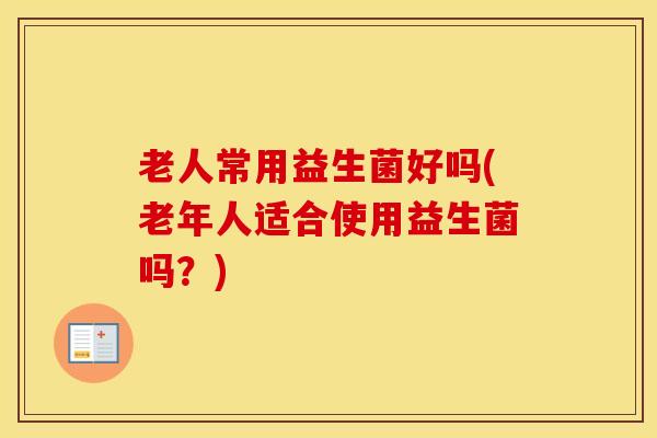 老人常用益生菌好吗(老年人适合使用益生菌吗？)