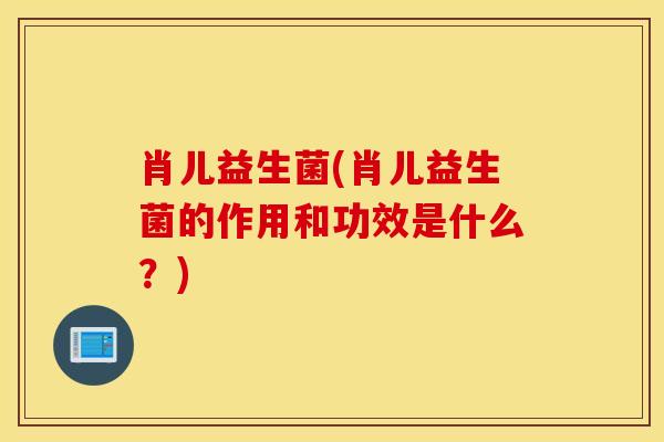 肖儿益生菌(肖儿益生菌的作用和功效是什么？)