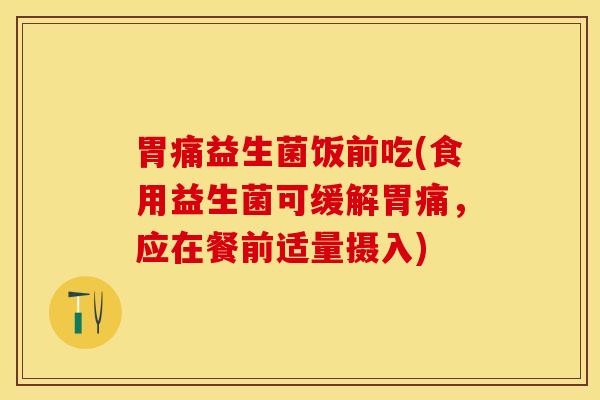 胃痛益生菌饭前吃(食用益生菌可缓解胃痛，应在餐前适量摄入)
