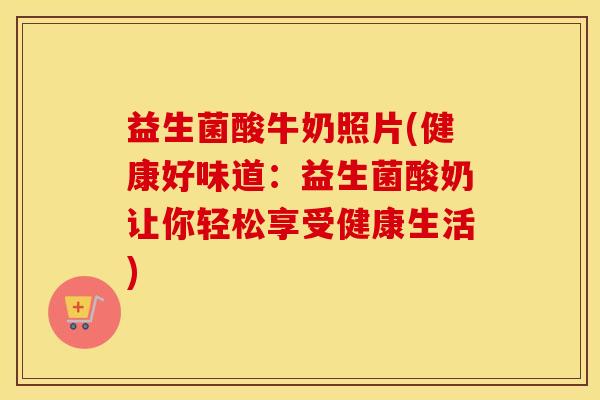 益生菌酸牛奶照片(健康好味道：益生菌酸奶让你轻松享受健康生活)