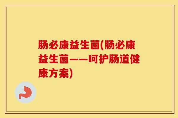 肠必康益生菌(肠必康益生菌——呵护肠道健康方案)