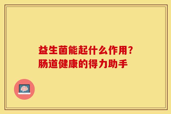 益生菌能起什么作用？肠道健康的得力助手