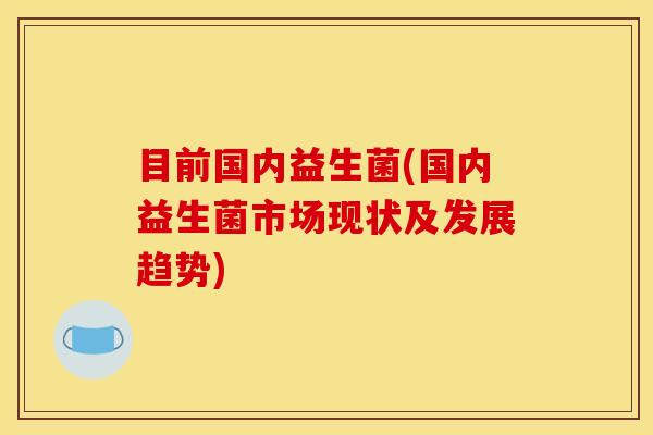 目前国内益生菌(国内益生菌市场现状及发展趋势)