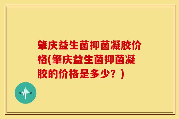 肇庆益生菌抑菌凝胶价格(肇庆益生菌抑菌凝胶的价格是多少？)