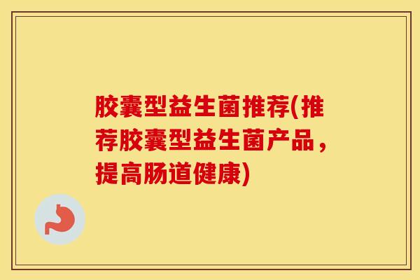 胶囊型益生菌推荐(推荐胶囊型益生菌产品，提高肠道健康)