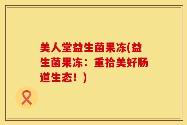 美人堂益生菌果冻(益生菌果冻：重拾美好肠道生态！)