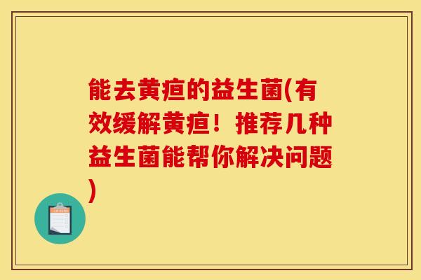能去黄疸的益生菌(有效缓解黄疸！推荐几种益生菌能帮你解决问题)