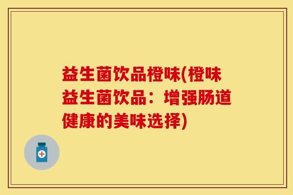 益生菌饮品橙味(橙味益生菌饮品：增强肠道健康的美味选择)