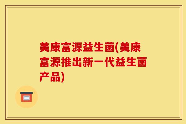 美康富源益生菌(美康富源推出新一代益生菌产品)
