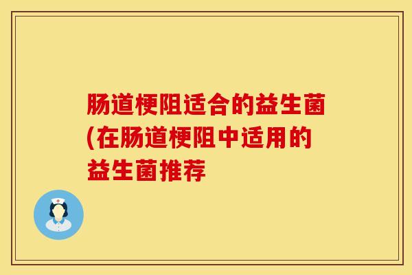 肠道梗阻适合的益生菌(在肠道梗阻中适用的益生菌推荐