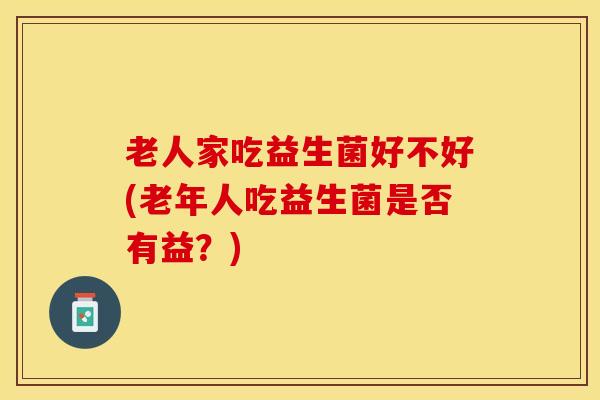 老人家吃益生菌好不好(老年人吃益生菌是否有益？)