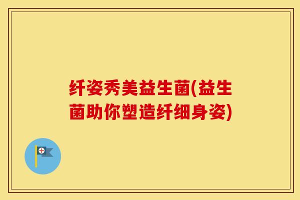 纤姿秀美益生菌(益生菌助你塑造纤细身姿)