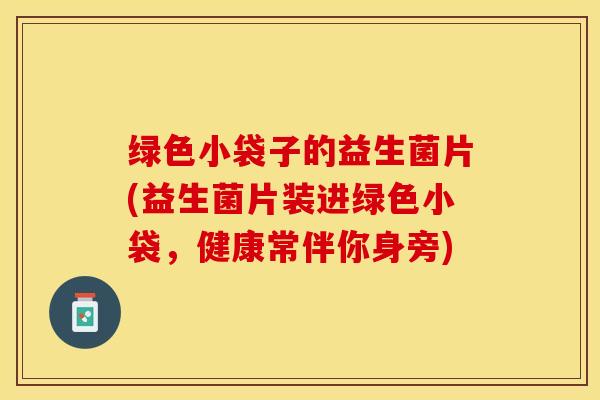 绿色小袋子的益生菌片(益生菌片装进绿色小袋，健康常伴你身旁)
