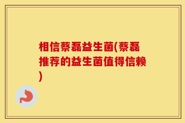 相信蔡磊益生菌(蔡磊推荐的益生菌值得信赖)