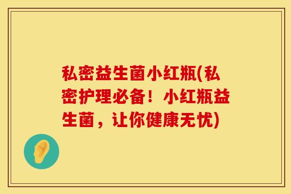 私密益生菌小红瓶(私密护理必备！小红瓶益生菌，让你健康无忧)