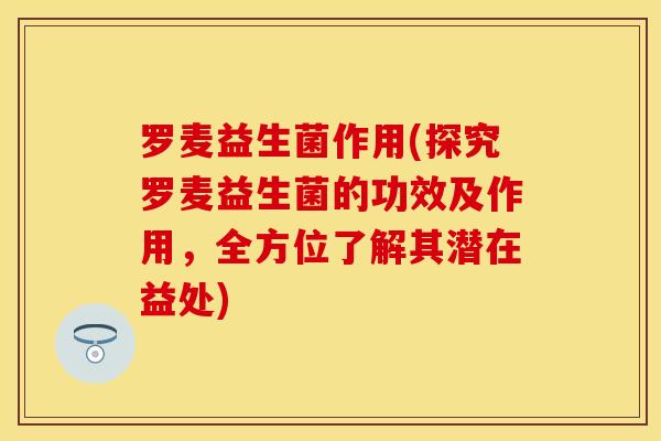 罗麦益生菌作用(探究罗麦益生菌的功效及作用，全方位了解其潜在益处)