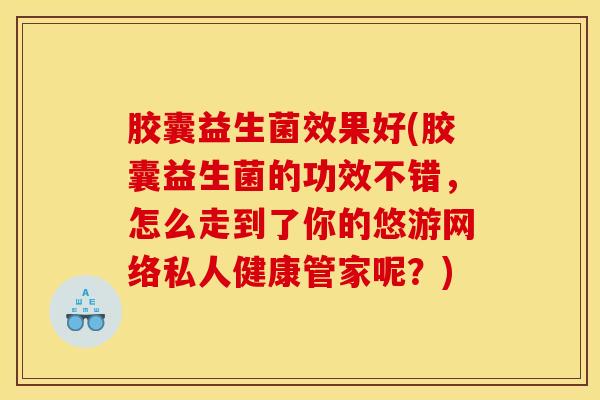 胶囊益生菌效果好(胶囊益生菌的功效不错，怎么走到了你的悠游网络私人健康管家呢？)