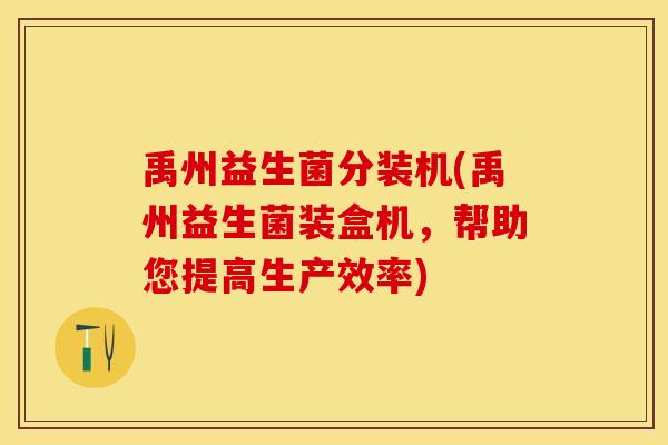 禹州益生菌分装机(禹州益生菌装盒机，帮助您提高生产效率)