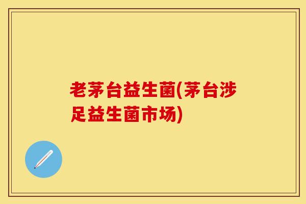 老茅台益生菌(茅台涉足益生菌市场)