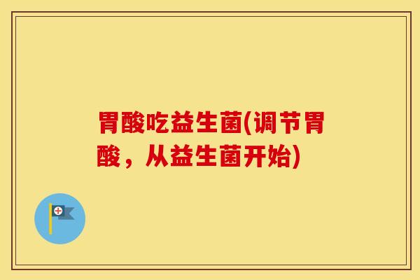 胃酸吃益生菌(调节胃酸，从益生菌开始)