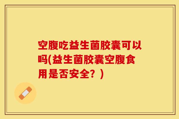 空腹吃益生菌胶囊可以吗(益生菌胶囊空腹食用是否安全？)