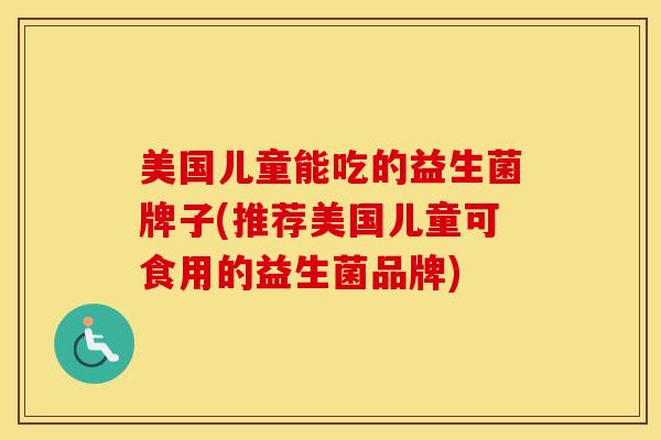 美国儿童能吃的益生菌牌子(推荐美国儿童可食用的益生菌品牌)