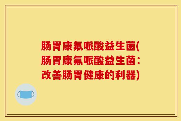 肠胃康氟哌酸益生菌(肠胃康氟哌酸益生菌：改善肠胃健康的利器)