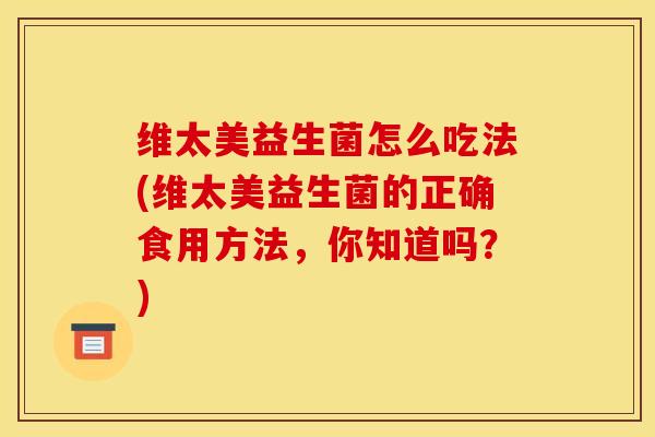 维太美益生菌怎么吃法(维太美益生菌的正确食用方法，你知道吗？)