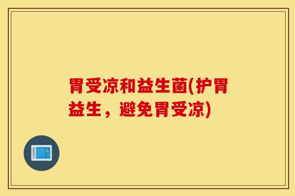 胃受凉和益生菌(护胃益生，避免胃受凉)