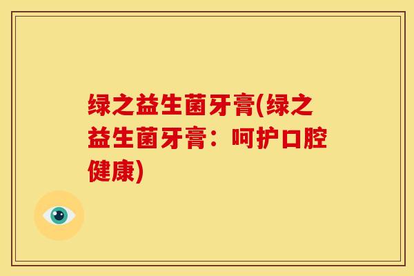 绿之益生菌牙膏(绿之益生菌牙膏：呵护口腔健康)
