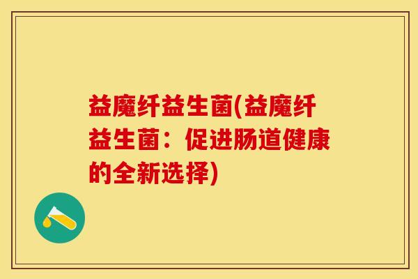 益魔纤益生菌(益魔纤益生菌：促进肠道健康的全新选择)