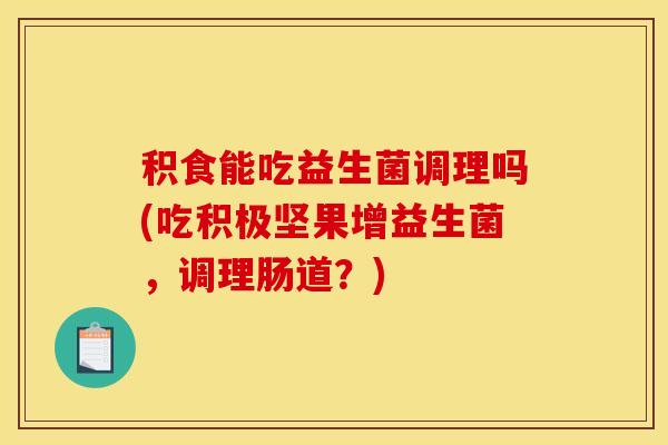 积食能吃益生菌调理吗(吃积极坚果增益生菌，调理肠道？)