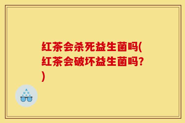 红茶会杀死益生菌吗(红茶会破坏益生菌吗？)