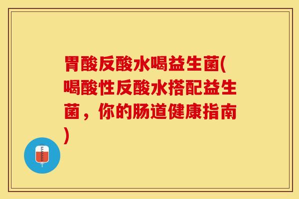 胃酸反酸水喝益生菌(喝酸性反酸水搭配益生菌，你的肠道健康指南)