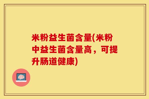 米粉益生菌含量(米粉中益生菌含量高，可提升肠道健康)