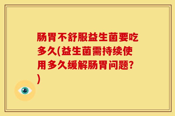 肠胃不舒服益生菌要吃多久(益生菌需持续使用多久缓解肠胃问题？)