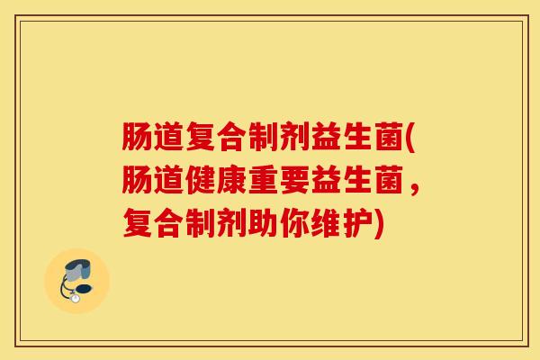 肠道复合制剂益生菌(肠道健康重要益生菌，复合制剂助你维护)